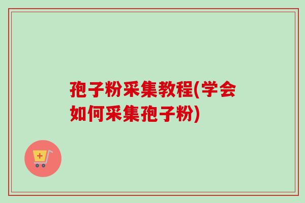 孢子粉采集教程(学会如何采集孢子粉) 孢子粉采集教程(学会如何采集孢子粉)