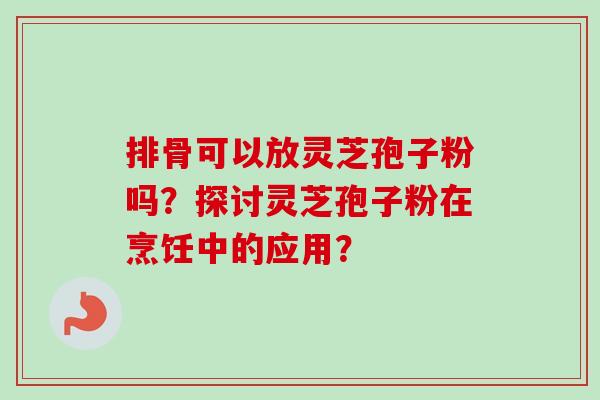 排骨可以放灵芝孢子粉吗？探讨灵芝孢子粉在烹饪中的应用？