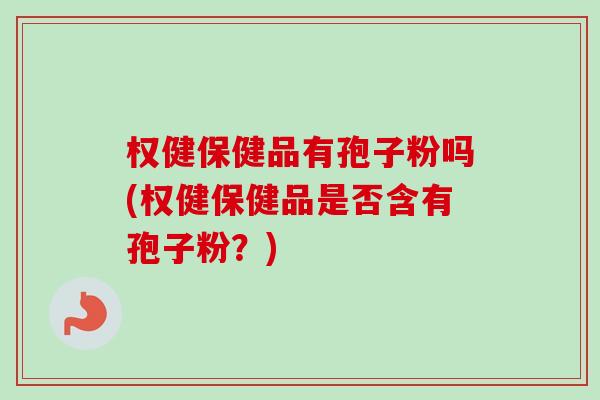 权健保健品有孢子粉吗(权健保健品是否含有孢子粉?) 权健保健品有孢子粉吗(权健保健品是否含有孢子粉?)