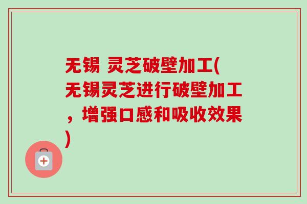 无锡 灵芝破壁加工(无锡灵芝进行破壁加工,增强口感和吸收效果) 无锡 灵芝破壁加工(无锡灵芝进行破壁加工,增强口感和吸收效果)