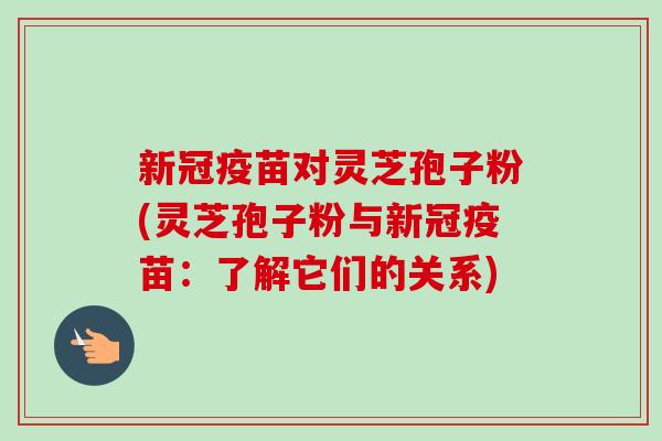 新冠疫苗对灵芝孢子粉(灵芝孢子粉与新冠疫苗：了解它们的关系)