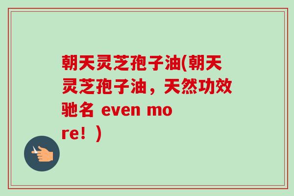 朝天灵芝孢子油(朝天灵芝孢子油，天然功效驰名 even more！)