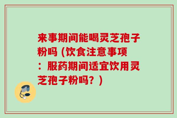 来事期间能喝灵芝孢子粉吗 (饮食注意事项:服药期间适宜饮用灵芝孢子粉吗?) 来事期间能喝灵芝孢子粉吗 (饮食注意事项:服药期间适宜饮用灵芝孢子粉吗?)