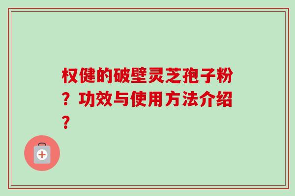 权健的破壁灵芝孢子粉？功效与使用方法介绍？