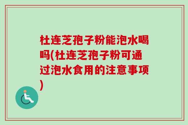 杜连芝孢子粉能泡水喝吗(杜连芝孢子粉可通过泡水食用的注意事项) 杜连芝孢子粉能泡水喝吗(杜连芝孢子粉可通过泡水食用的注意事项)