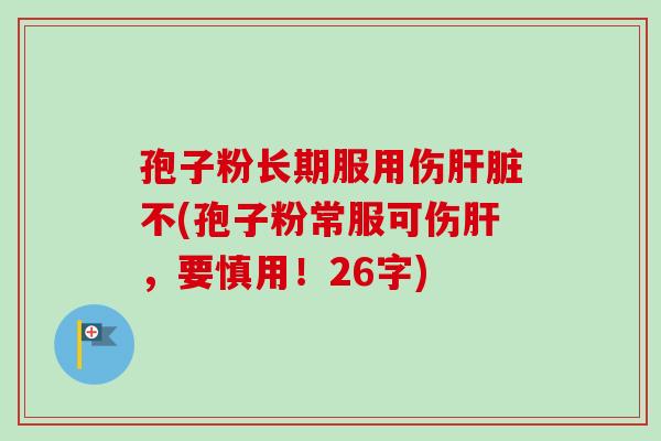 孢子粉长期服用伤不(孢子粉常服可伤,要慎用!26字) 孢子粉长期服用伤不(孢子粉常服可伤,要慎用!26字)
