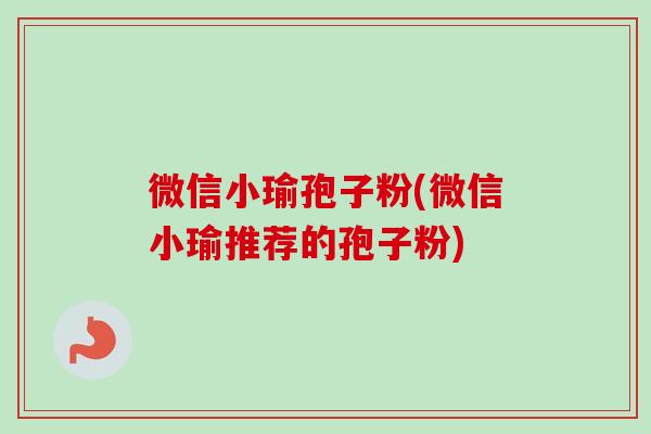 微信小瑜孢子粉(微信小瑜推荐的孢子粉)