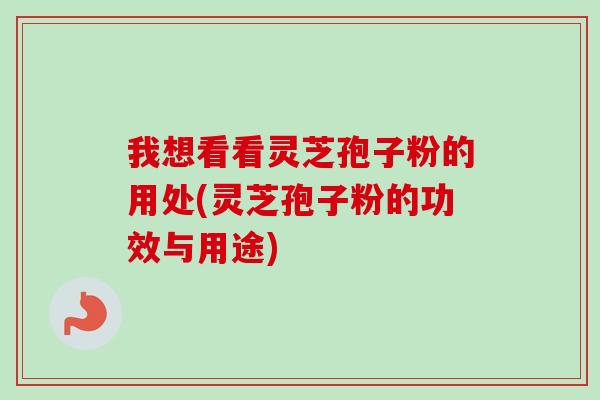 我想看看灵芝孢子粉的用处(灵芝孢子粉的功效与用途) 我想看看灵芝孢子粉的用处(灵芝孢子粉的功效与用途)