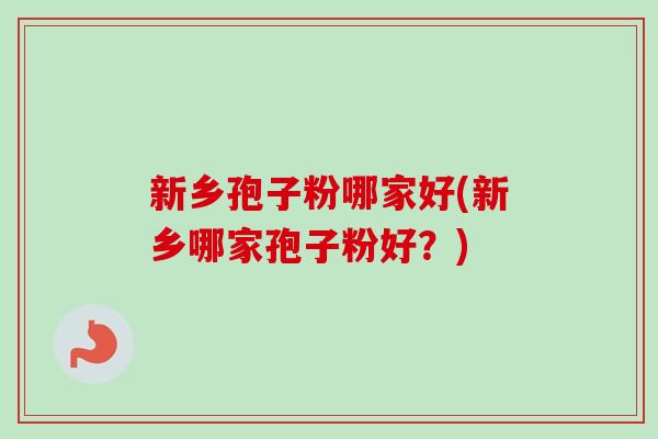 新乡孢子粉哪家好(新乡哪家孢子粉好?) 新乡孢子粉哪家好(新乡哪家孢子粉好?)