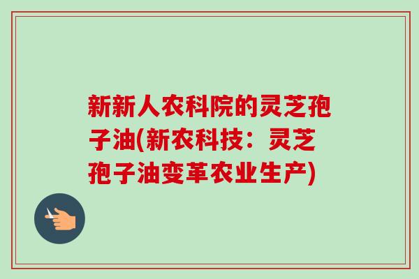 新新人农科院的灵芝孢子油(新农科技：灵芝孢子油变革农业生产)
