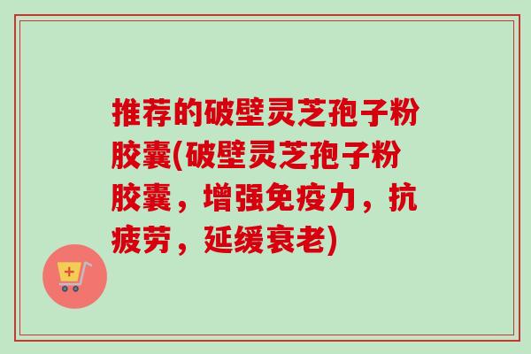 推荐的破壁灵芝孢子粉胶囊(破壁灵芝孢子粉胶囊,增强免疫力,,延缓) 推荐的破壁灵芝孢子粉胶囊(破壁灵芝孢子粉胶囊,增强免疫力,,延缓)