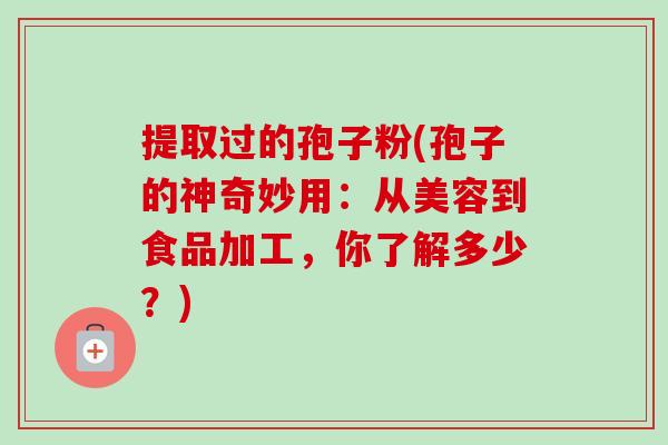 提取过的孢子粉(孢子的神奇妙用:从美容到食品加工,你了解多少?) 提取过的孢子粉(孢子的神奇妙用:从美容到食品加工,你了解多少?)