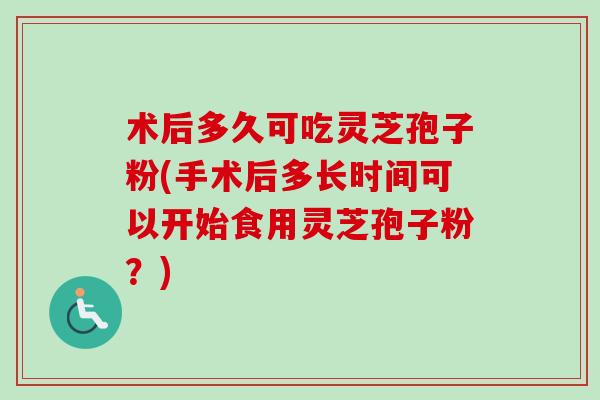 术后多久可吃灵芝孢子粉(手术后多长时间可以开始食用灵芝孢子粉?) 术后多久可吃灵芝孢子粉(手术后多长时间可以开始食用灵芝孢子粉?)