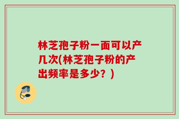 林芝孢子粉一面可以产几次(林芝孢子粉的产出频率是多少?) 林芝孢子粉一面可以产几次(林芝孢子粉的产出频率是多少?)