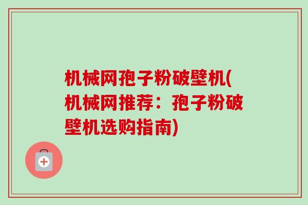 机械网孢子粉破壁机(机械网推荐:孢子粉破壁机选购指南) 机械网孢子粉破壁机(机械网推荐:孢子粉破壁机选购指南)