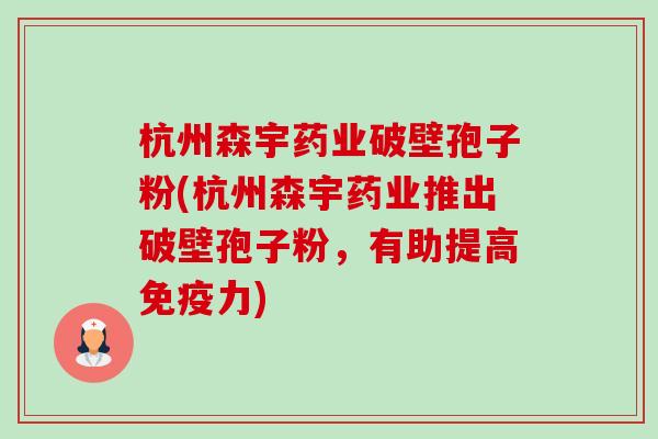 杭州森宇药业破壁孢子粉(杭州森宇药业推出破壁孢子粉，有助提高免疫力)