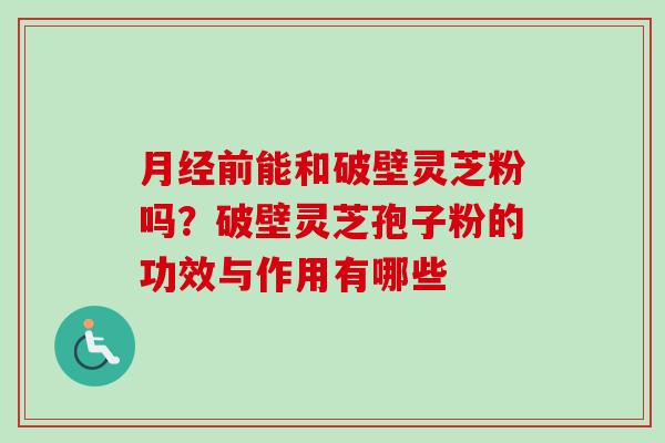 前能和破壁灵芝粉吗?破壁灵芝孢子粉的功效与作用有哪些 前能和破壁灵芝粉吗?破壁灵芝孢子粉的功效与作用有哪些