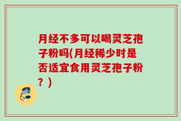 不多可以喝灵芝孢子粉吗(稀少时是否适宜食用灵芝孢子粉?) 不多可以喝灵芝孢子粉吗(稀少时是否适宜食用灵芝孢子粉?)