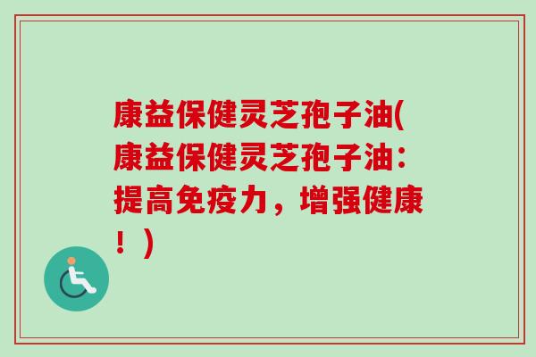 康益保健灵芝孢子油(康益保健灵芝孢子油：提高免疫力，增强健康！)