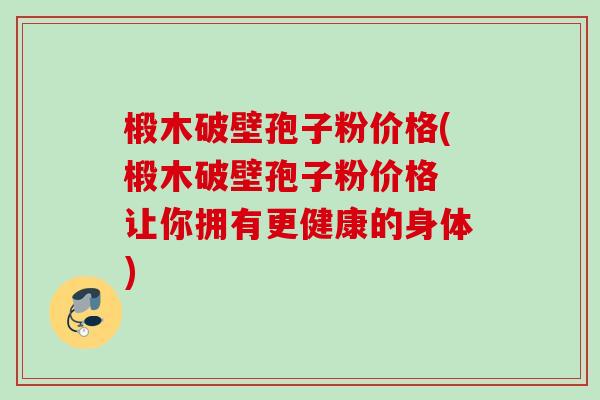 椴木破壁孢子粉价格(椴木破壁孢子粉价格 让你拥有更健康的身体) 椴木破壁孢子粉价格(椴木破壁孢子粉价格 让你拥有更健康的身体)