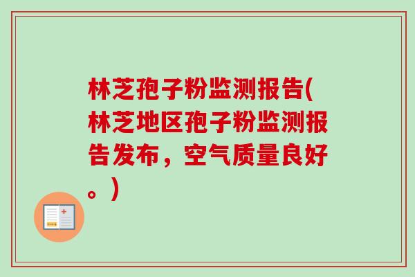 林芝孢子粉监测报告(林芝地区孢子粉监测报告发布,空气质量良好。) 林芝孢子粉监测报告(林芝地区孢子粉监测报告发布,空气质量良好。)