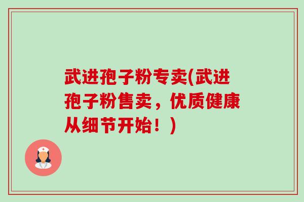 武进孢子粉专卖(武进孢子粉售卖，优质健康从细节开始！)