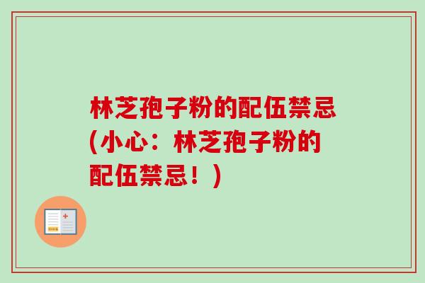 林芝孢子粉的配伍禁忌(小心:林芝孢子粉的配伍禁忌!) 林芝孢子粉的配伍禁忌(小心:林芝孢子粉的配伍禁忌!)