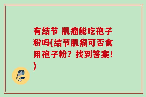 有结节 能吃孢子粉吗(结节可否食用孢子粉?找到答案!) 有结节 能吃孢子粉吗(结节可否食用孢子粉?找到答案!)