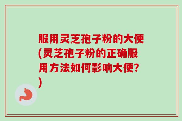 服用灵芝孢子粉的大便(灵芝孢子粉的正确服用方法如何影响大便?) 服用灵芝孢子粉的大便(灵芝孢子粉的正确服用方法如何影响大便?)