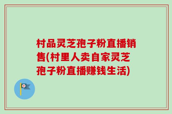 村品灵芝孢子粉直播销售(村里人卖自家灵芝孢子粉直播赚钱生活) 村品灵芝孢子粉直播销售(村里人卖自家灵芝孢子粉直播赚钱生活)