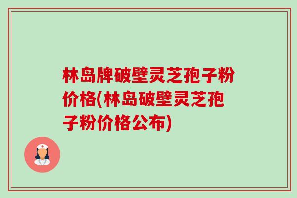 林岛牌破壁灵芝孢子粉价格(林岛破壁灵芝孢子粉价格公布) 林岛牌破壁灵芝孢子粉价格(林岛破壁灵芝孢子粉价格公布)