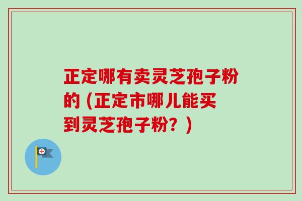 正定哪有卖灵芝孢子粉的 (正定市哪儿能买到灵芝孢子粉？)