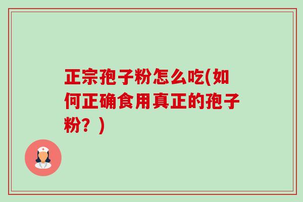 正宗孢子粉怎么吃(如何正确食用真正的孢子粉？)