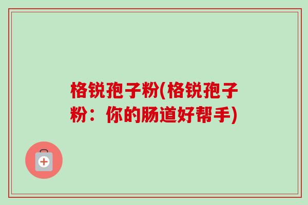 格锐孢子粉(格锐孢子粉:你的肠道好帮手) 格锐孢子粉(格锐孢子粉:你的肠道好帮手)