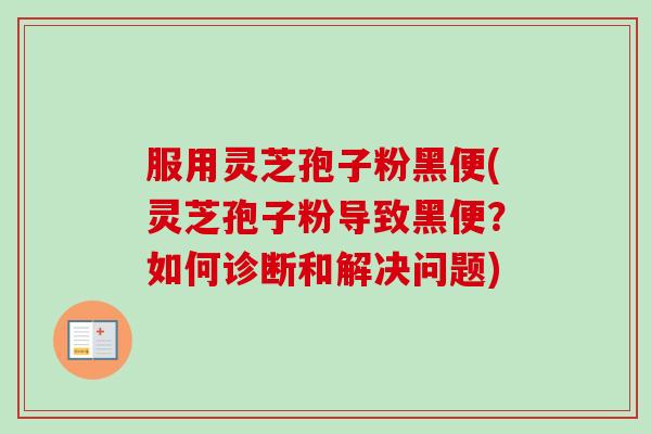 服用灵芝孢子粉黑便(灵芝孢子粉导致黑便?如何诊断和解决问题) 服用灵芝孢子粉黑便(灵芝孢子粉导致黑便?如何诊断和解决问题)