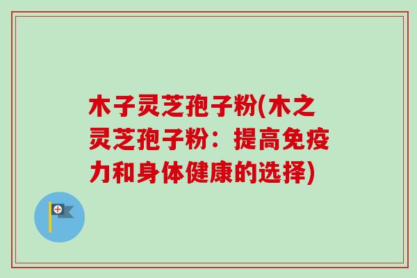 木子灵芝孢子粉(木之灵芝孢子粉:提高免疫力和身体健康的选择) 木子灵芝孢子粉(木之灵芝孢子粉:提高免疫力和身体健康的选择)