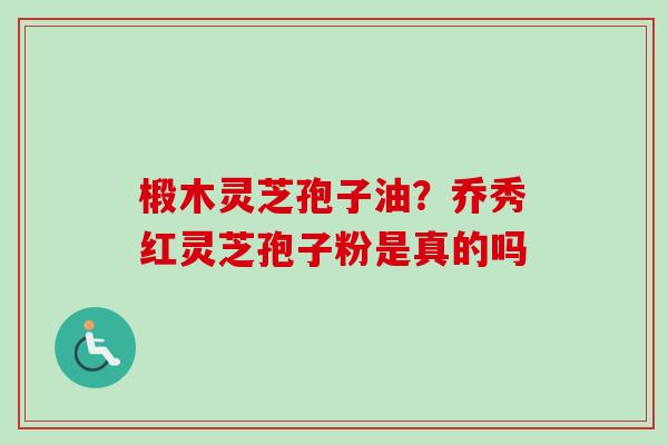 椴木灵芝孢子油？乔秀红灵芝孢子粉是真的吗