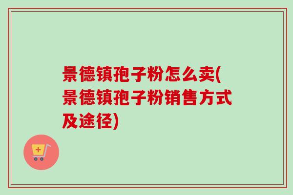 景德镇孢子粉怎么卖(景德镇孢子粉销售方式及途径) 景德镇孢子粉怎么卖(景德镇孢子粉销售方式及途径)