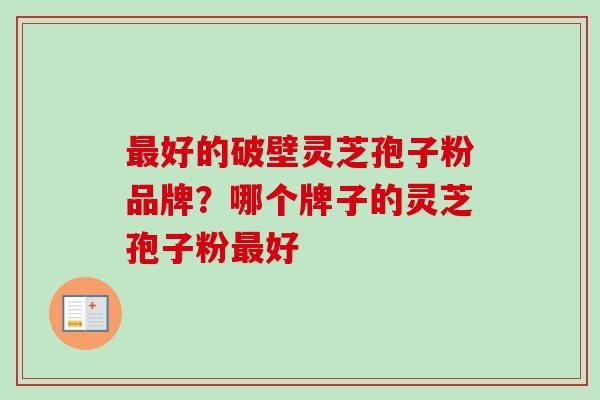好的破壁灵芝孢子粉品牌？哪个牌子的灵芝孢子粉好