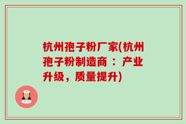 杭州孢子粉厂家(杭州孢子粉制造商 :产业升级,质量提升) 杭州孢子粉厂家(杭州孢子粉制造商 :产业升级,质量提升)