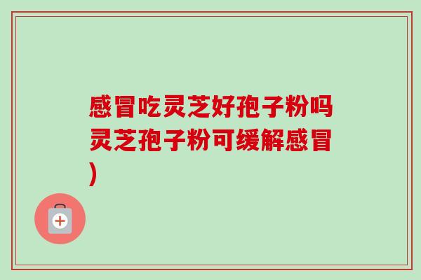 吃灵芝好孢子粉吗灵芝孢子粉可缓解) 吃灵芝好孢子粉吗灵芝孢子粉可缓解)