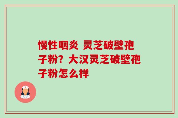 慢性 灵芝破壁孢子粉?大汉灵芝破壁孢子粉怎么样 慢性 灵芝破壁孢子粉?大汉灵芝破壁孢子粉怎么样