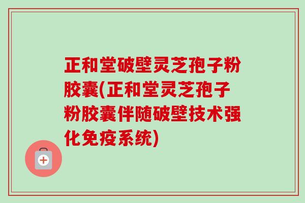 正和堂破壁灵芝孢子粉胶囊(正和堂灵芝孢子粉胶囊伴随破壁技术强化免疫系统) 正和堂破壁灵芝孢子粉胶囊(正和堂灵芝孢子粉胶囊伴随破壁技术强化免疫系统)