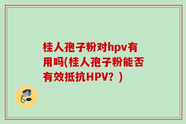 桂人孢子粉对hpv有用吗(桂人孢子粉能否有效抵抗HPV?) 桂人孢子粉对hpv有用吗(桂人孢子粉能否有效抵抗HPV?)