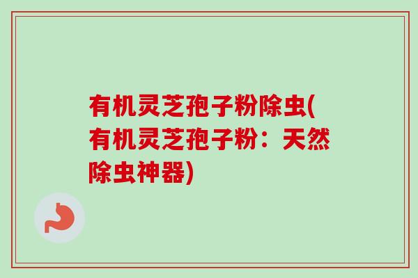 有机灵芝孢子粉除虫(有机灵芝孢子粉:天然除虫神器) 有机灵芝孢子粉除虫(有机灵芝孢子粉:天然除虫神器)