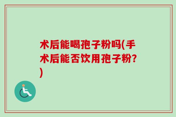 术后能喝孢子粉吗(手术后能否饮用孢子粉？)