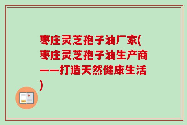 枣庄灵芝孢子油厂家(枣庄灵芝孢子油生产商——打造天然健康生活) 枣庄灵芝孢子油厂家(枣庄灵芝孢子油生产商——打造天然健康生活)