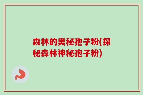森林的奥秘孢子粉(探秘森林神秘孢子粉) 森林的奥秘孢子粉(探秘森林神秘孢子粉)