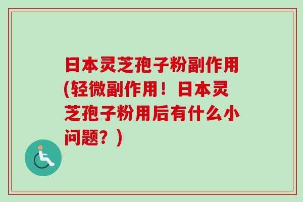 日本灵芝孢子粉副作用(轻微副作用!日本灵芝孢子粉用后有什么小问题?) 日本灵芝孢子粉副作用(轻微副作用!日本灵芝孢子粉用后有什么小问题?)