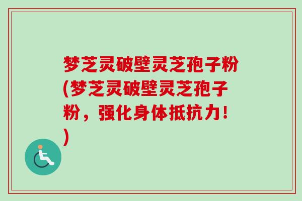 梦芝灵破壁灵芝孢子粉(梦芝灵破壁灵芝孢子粉,强化身体抵抗力!) 梦芝灵破壁灵芝孢子粉(梦芝灵破壁灵芝孢子粉,强化身体抵抗力!)
